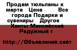 Продам тюльпаны к 8 марта › Цена ­ 35 - Все города Подарки и сувениры » Другое   . Ханты-Мансийский,Радужный г.